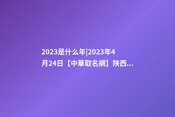 2023是什么年|2023年4月24日【中華取名網】陜西XXX實業有限公司簽約-第1張-公司起名-玄機派